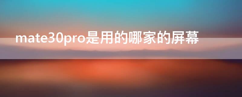 mate30pro是用的哪家的屏幕（mate30pro屏是什么屏）