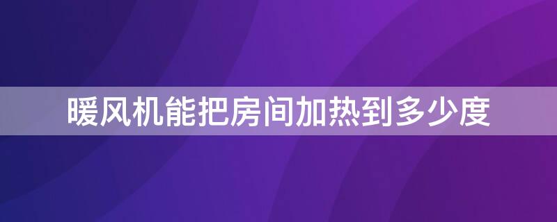 暖风机能把房间加热到多少度 暖风机可以把室内温度升到多少度