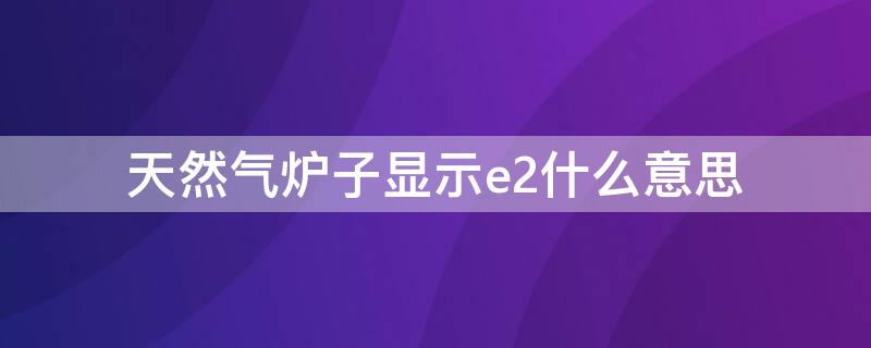 天然气炉子显示e2什么意思（天然气炉子显示E2是怎么回事）