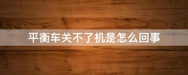 平衡车关不了机是怎么回事 平衡车关不了机是什么原因