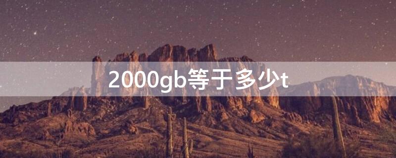 2000gb等于多少t（2000gb等于多少流量）