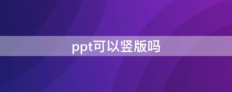 ppt可以竖版吗 ppt可以做竖版的嘛