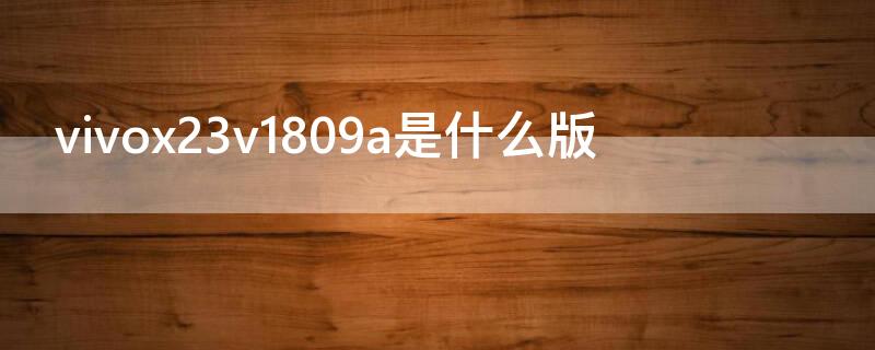 vivox23v1809a是什么版 vivox23v1809a是什么版本