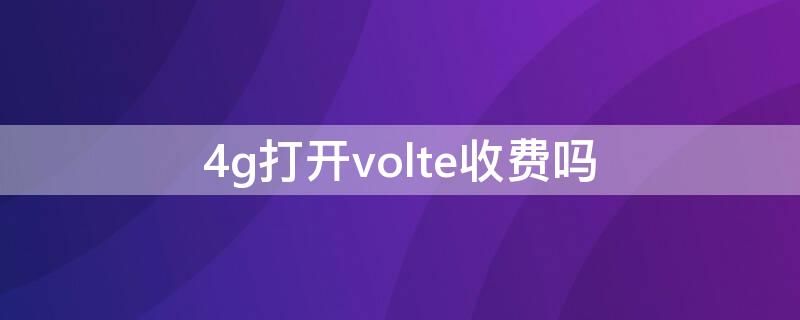 4g打开volte收费吗（4g打开volte是什么意思收费吗）