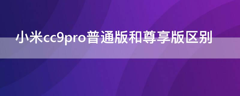 小米cc9pro普通版和尊享版区别（小米cc9pro和小米cc9pro尊享版哪个好）