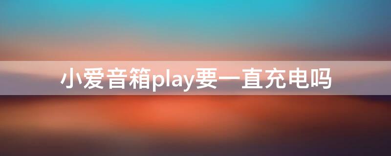 小爱音箱play要一直充电吗 小爱音箱play必须插电吗