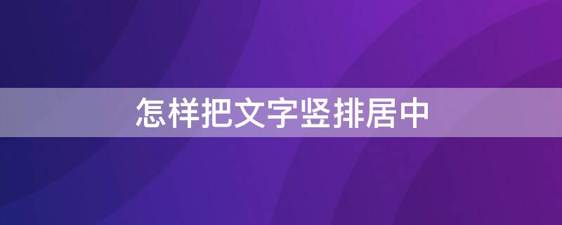 怎样把文字竖排居中 怎样把文字竖排居中对齐