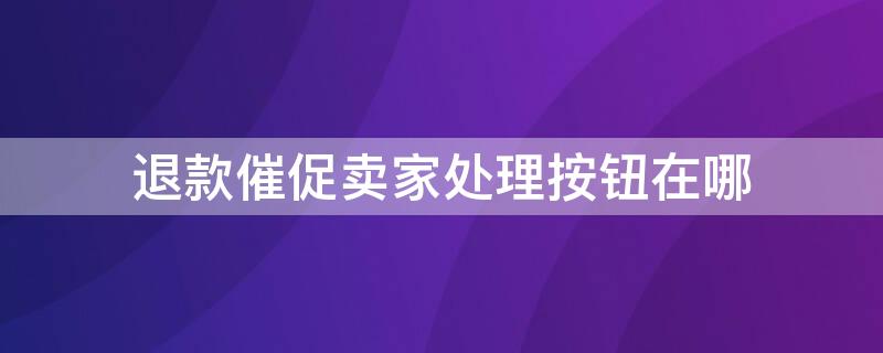 退款催促卖家处理按钮在哪（退款催促卖家处理按钮在哪里）