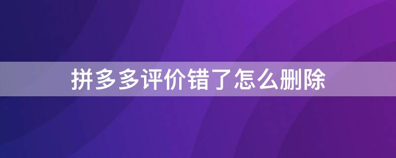 拼多多评价错了怎么删除（拼多多评价错了怎么删除重新评价?）