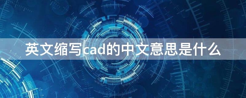 英文缩写cad的中文意思是什么（英文缩写CAD是什么）