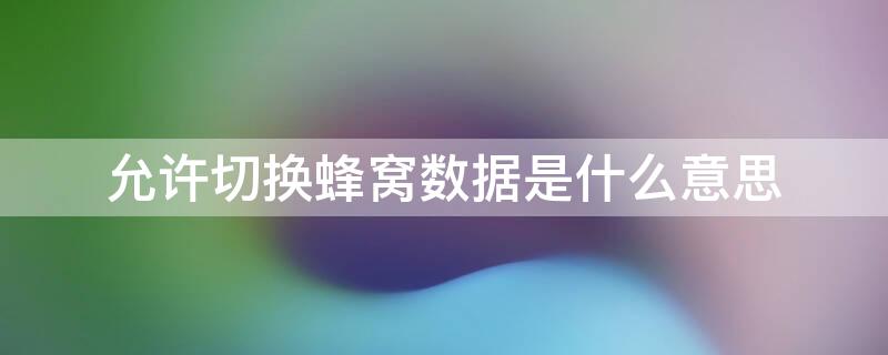 允许切换蜂窝数据是什么意思（允许切换蜂窝数据是什么意思芜湖房价）