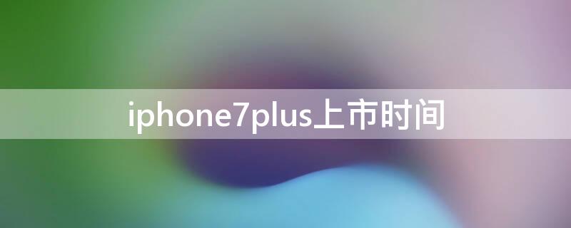 iPhone7plus上市时间（iphone7plus上市时间及价格）