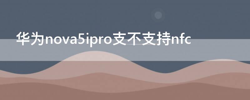 华为nova5ipro支不支持nfc（华为nova5ipro支不支持OTG）