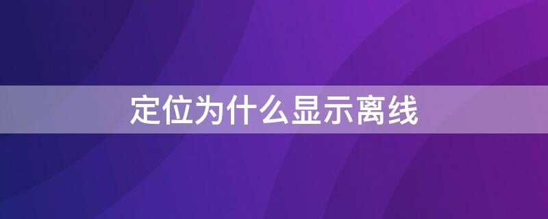 定位为什么显示离线 定位显示离线什么意思