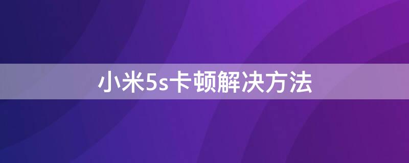 小米5s卡顿解决方法（小米5s太卡怎么解决）