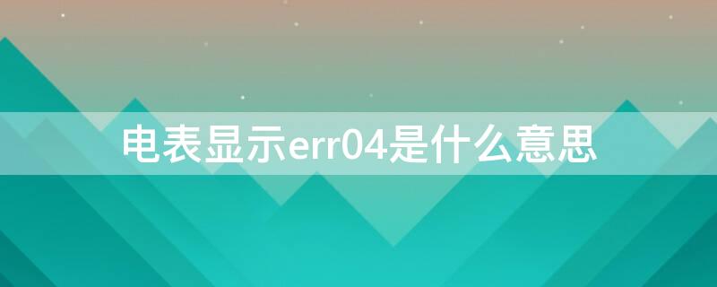 电表显示err04是什么意思（电表上显示err04是什么意思）