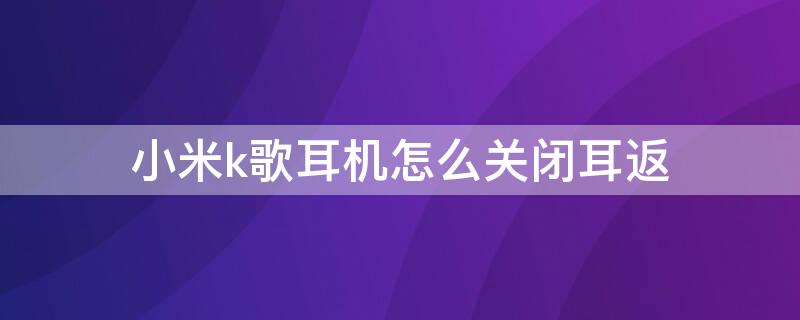 小米k歌耳机怎么关闭耳返 k歌怎么关闭耳机返听