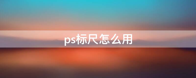 ps标尺怎么用（ps里的标尺怎么用）