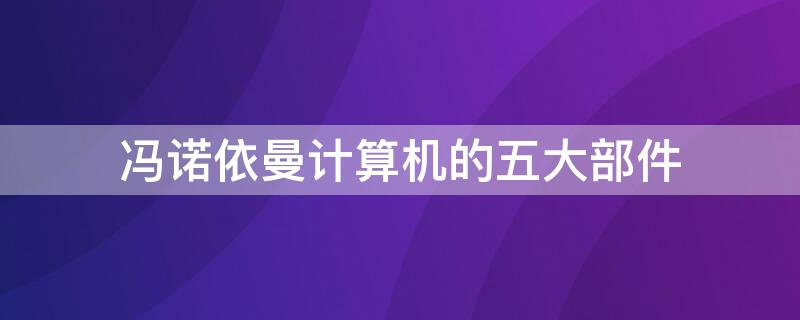 冯诺依曼计算机的五大部件 冯诺依曼计算机的五大部件分别是