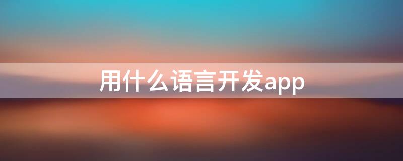 用什么语言开发app（用什么语言开发安卓app）