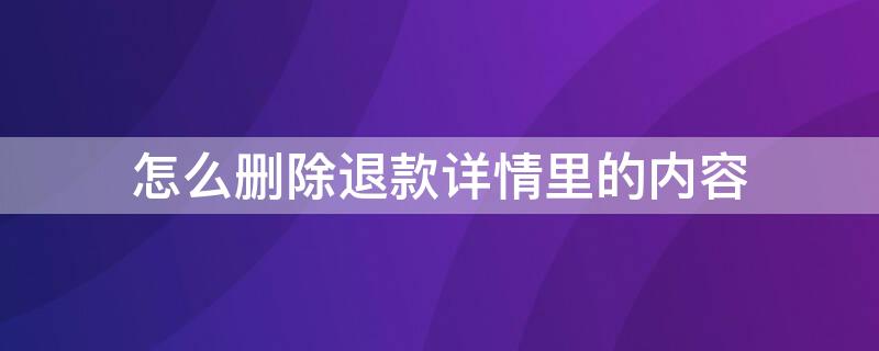 怎么删除退款详情里的内容 怎么删除退货详情信息