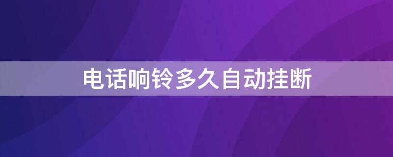 电话响铃多久自动挂断 电话响铃多久自动挂断的