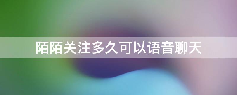 陌陌关注多久可以语音聊天 陌陌相互关注多久才可以语音聊天