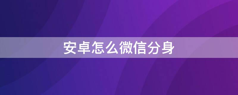 安卓怎么微信分身（微信安卓分身怎么弄）