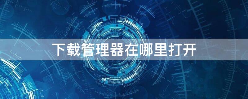 下载管理器在哪里打开 oppo下载管理器在哪里打开