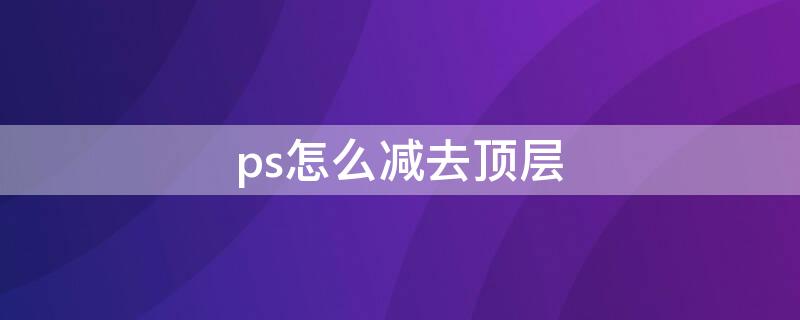 ps怎么减去顶层（ps怎么减去顶层形状快捷键）