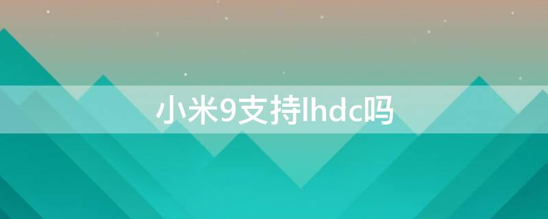 小米9支持lhdc吗（小米9支持lhdc3.0吗）