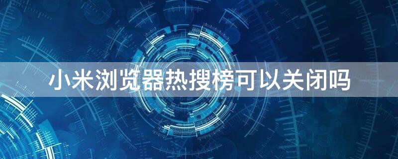 小米浏览器热搜榜可以关闭吗 小米浏览器取消热搜