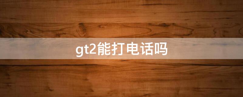 gt2能打电话吗 gt2可以直接拨打电话吗