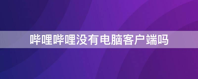 哔哩哔哩没有电脑客户端吗 哔哩哔哩没有电脑客户端吗?