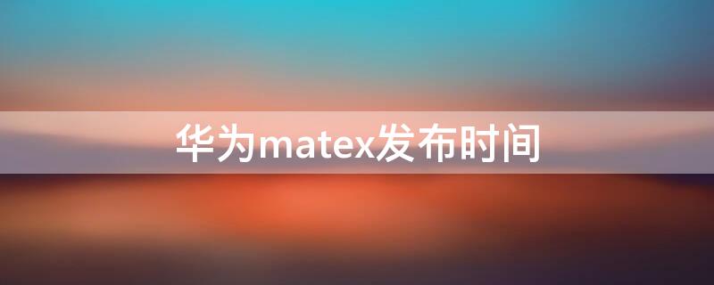 华为matex发布时间（华为mateX2发布时间）