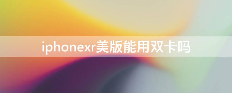 iPhonexr美版能用双卡吗 iphonexr美版怎么双卡使用