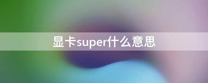 显卡super什么意思 电脑显卡super是什么意思