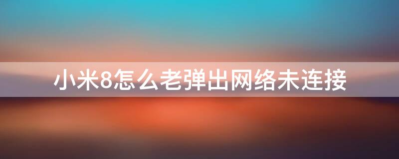 小米8怎么老弹出网络未连接 小米8显示已连接但无法访问互联网