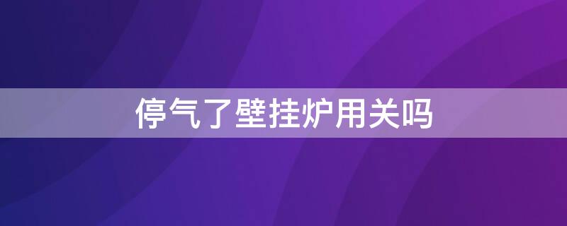 停气了壁挂炉用关吗（壁挂炉突然停气用关闭然气开关吗?）