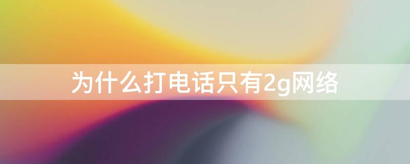 为什么打电话只有2g网络（为什手机显示2g网但可以打电话）