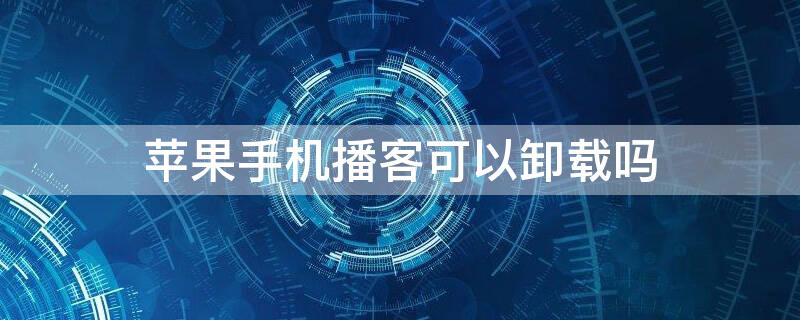 iPhone手机播客可以卸载吗 iphone播客怎么取消自动下载