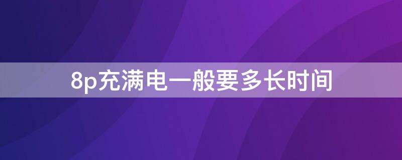 8p充满电一般要多长时间 8p半个小时能充多少电