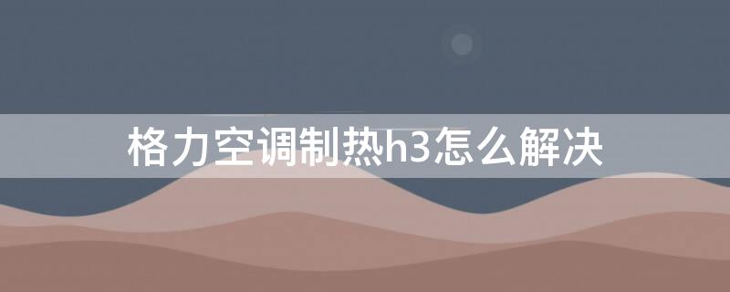 格力空调制热h3怎么解决 格力变频空调h3怎么解决