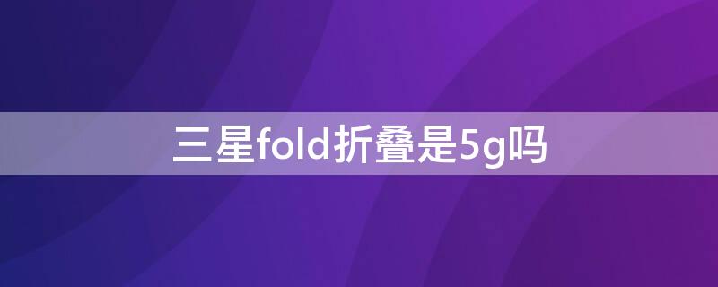 三星fold折叠是5g吗（三星fold2折叠韩版5g）