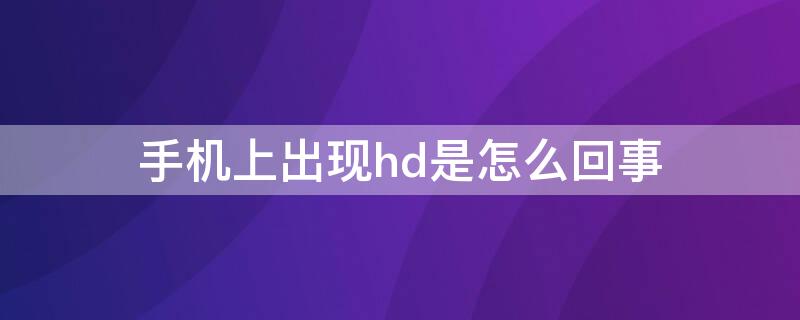 手机上出现hd是怎么回事 手机上出现hd是什么情况