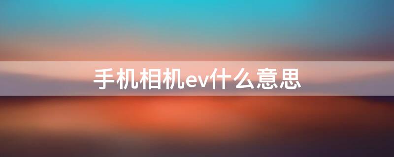 手机相机ev什么意思 手机拍照的EV是什么意思