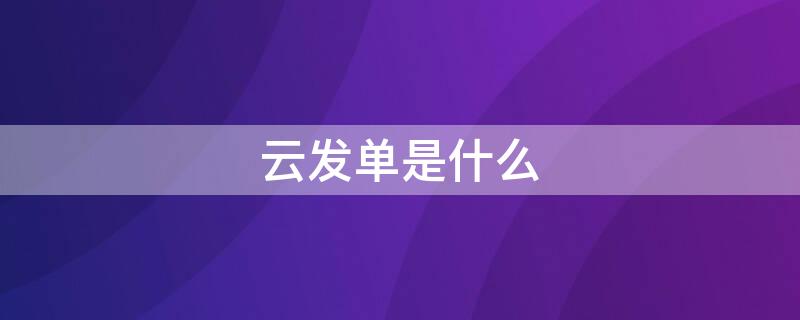 云发单是什么（云发单是什么软件）