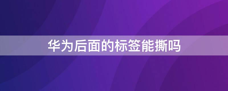 华为后面的标签能撕吗 华为后盖的标签可以撕吗