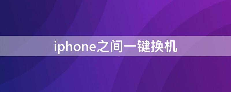 iPhone之间一键换机 iphone之间一键换机所有数据