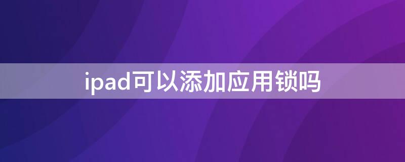 ipad可以添加应用锁吗（苹果ipad可以设置应用锁吗）